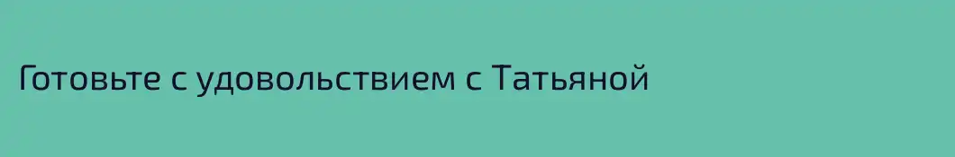 Готовьте с удовольствием с Татьяной